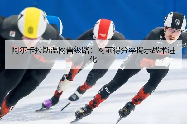 阿尔卡拉斯温网晋级路：网前得分率揭示战术进化