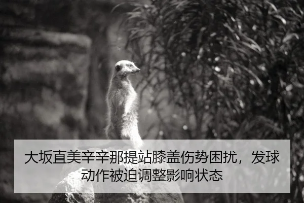 大坂直美辛辛那提站膝盖伤势困扰，发球动作被迫调整影响状态