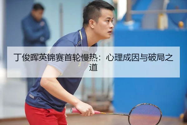 丁俊晖英锦赛首轮慢热：心理成因与破局之道