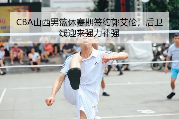 CBA山西男篮休赛期签约郭艾伦，后卫线迎来强力补强