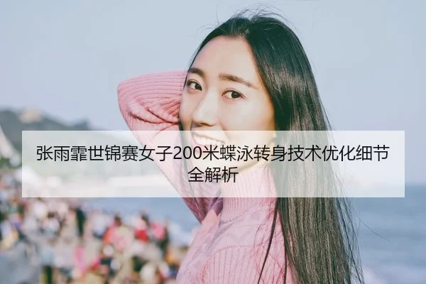张雨霏世锦赛女子200米蝶泳转身技术优化细节全解析