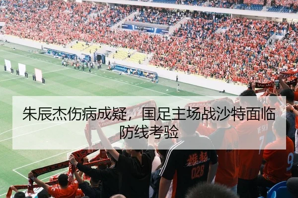 朱辰杰伤病成疑，国足主场战沙特面临防线考验