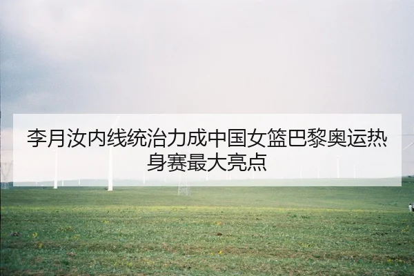李月汝内线统治力成中国女篮巴黎奥运热身赛最大亮点