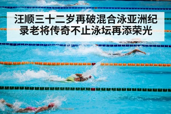 汪顺三十二岁再破混合泳亚洲纪录老将传奇不止泳坛再添荣光