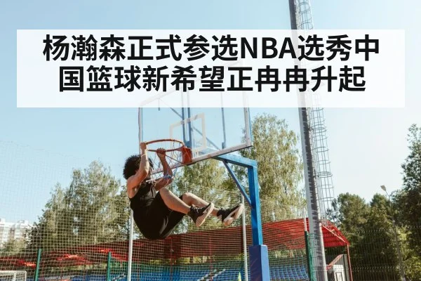 杨瀚森正式参选NBA选秀中国篮球新希望正冉冉升起