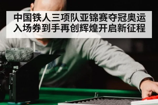 中国铁人三项队亚锦赛夺冠奥运入场券到手再创辉煌开启新征程