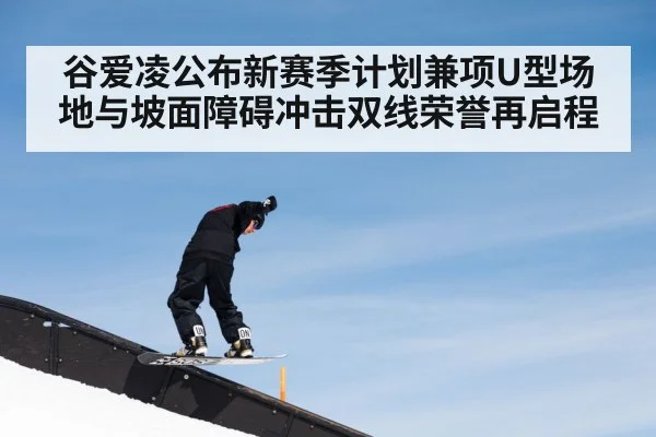 谷爱凌公布新赛季计划兼项U型场地与坡面障碍冲击双线荣誉再启程